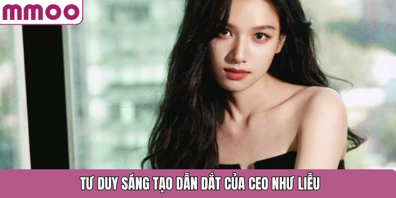 Tư duy sáng tạo dẫn dắt của CEO Như Liễu